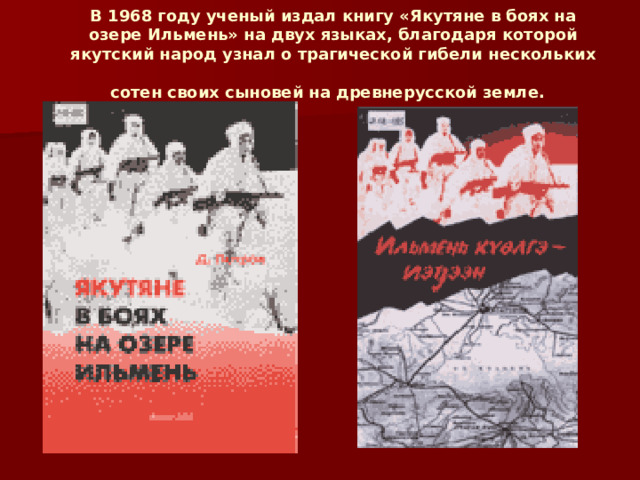 В 1968 году ученый издал книгу «Якутяне в боях на озере Ильмень» на двух языках, благодаря которой якутский народ узнал о трагической гибели нескольких сотен своих сыновей на древнерусской земле.  