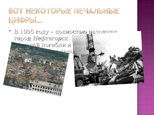 В 1995 году – полностью разрушен город Нефтегорск . Из 3 тысяч его жителей погибли и были ранены свыше 2 тысяч человек. 
