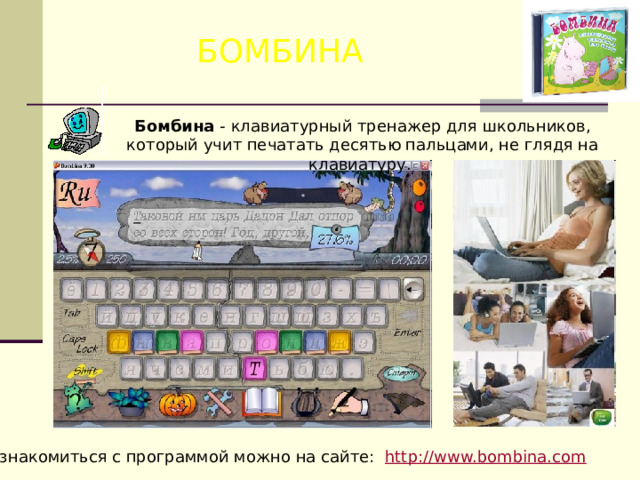 БОМБИНА Бомбина - клавиатурный тренажер для школьников, который учит печатать десятью пальцами, не глядя на клавиатуру. Познакомиться с программой можно на сайте: http://www.bombina.com  