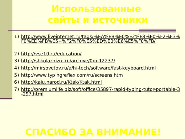Использованные сайты и источники http://www.liveinternet.ru/tags/%EA%EB%E0%E2%E8%E0%F2%F3%F0%ED%FB%E5+%F2%F0%E5%ED%E0%E6%E5%F0%FB/  http://vse10.ru/education/  http://shkolazhizni.ru/archive/0/n-12237/  http://mirsovetov.ru/a/hi-tech/software/fast-keyboard.html  http://www.typingreflex.com/ru/screens.htm  http://kaiu.narod.ru/Ktak/Ktak.html  http://premiumlife.biz/soft/office/35897-rapid-typing-tutor-portable-3-297.html  СПАСИБО ЗА ВНИМАНИЕ! 