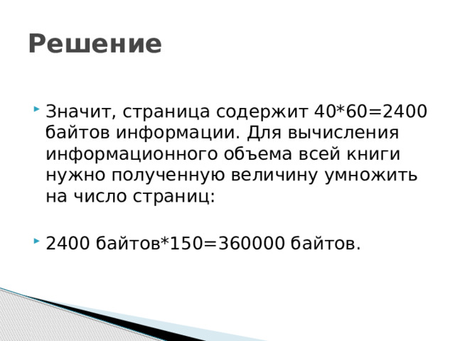 Решение Значит, страница содержит 40*60=2400 байтов информации. Для вычисления информационного объема всей книги нужно полученную величину умножить на число страниц: 2400 байтов*150=360000 байтов. 