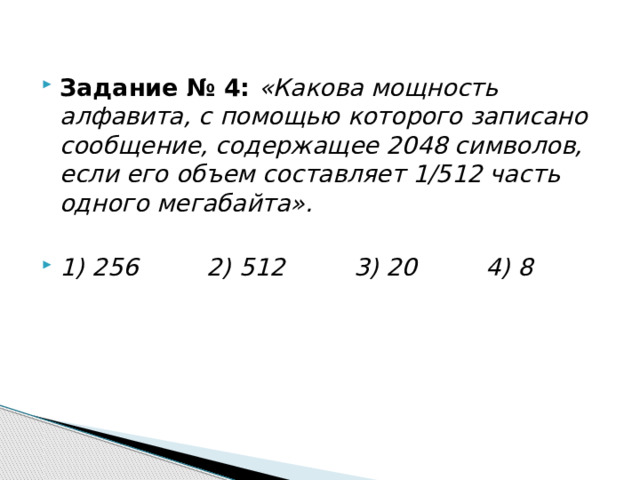Задание № 4: «Какова мощность алфавита, с помощью которого записано сообщение, содержащее 2048 символов, если его объем составляет 1/512 часть одного мегабайта». 1) 256         2) 512         3) 20         4) 8 