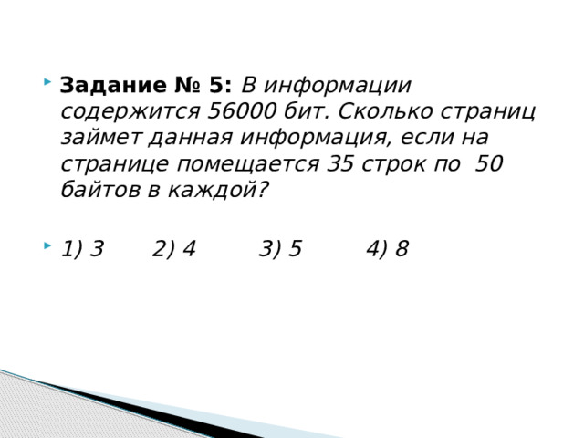 Задание № 5: В информации содержится 56000 бит. Сколько страниц займет данная информация, если на странице помещается 35 строк по 50 байтов в каждой? 1) 3       2) 4         3) 5         4) 8 
