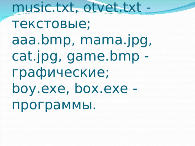 Ответы:  leto . doc , dog . txt , music . txt , otvet . txt - текстовые;  aaa . bmp , mama . jpg , cat . jpg , game . bmp - графические;  boy . exe , box . exe - программы.   
