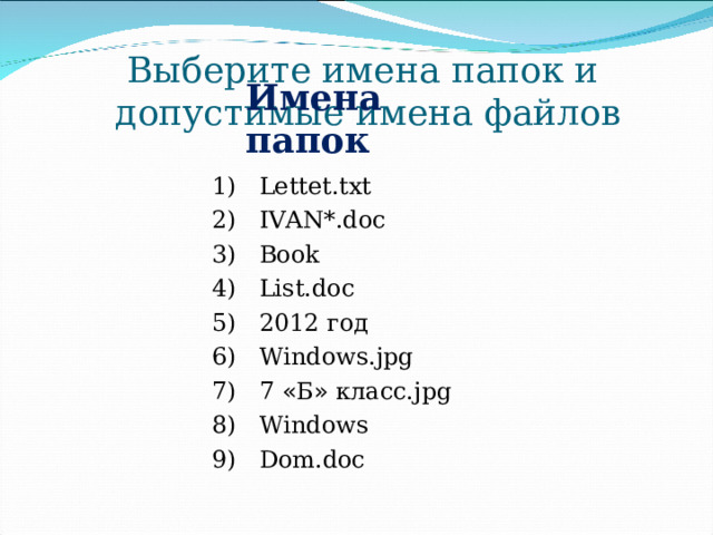 Выберите имена папок и  допустимые имена файлов Имена папок  Lettet.txt  IVAN*.doc  Book  List.doc  2012 год  Windows . jpg  7 « Б » класс. jpg  Windows  Dom.doc 