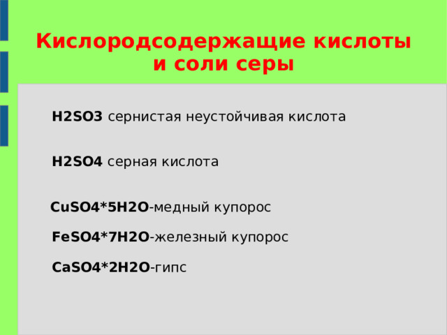 Кислородсодержащие кислоты и соли серы  H2SO 3 сернистая неустойчивая кислота    H2SO4  серная кислота  CuSO4*5H2O - медный купорос    FeSO4*7H2O - железный купорос    С aSO4*2H2O - гипс 