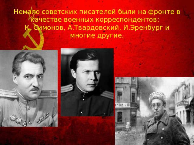 Немало советских писателей были на фронте в качестве военных корреспондентов:  К. Симонов, А.Твардовский, И.Эренбург и многие другие.   