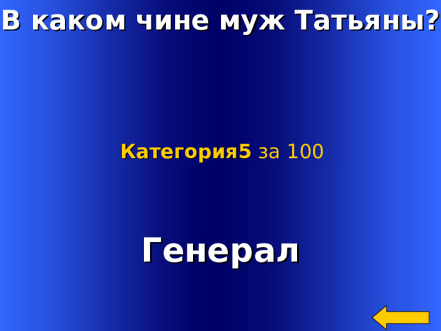 В каком чине муж Татьяны? Категория5  за 100 Генерал Welcome to Power Jeopardy   © Don Link, Indian Creek School, 2004 You can easily customize this template to create your own Jeopardy game. Simply follow the step-by-step instructions that appear on Slides 1-3. 4 