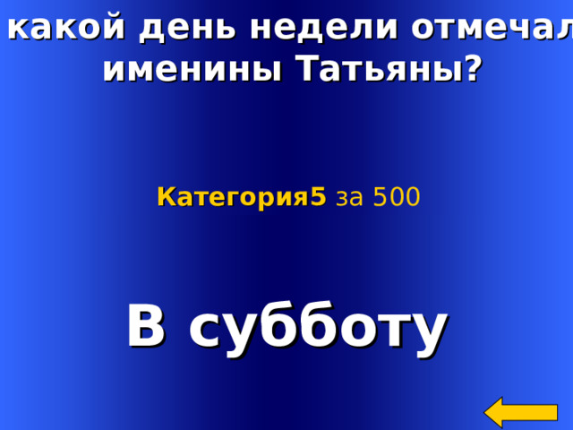 В какой день недели отмечали  именины Татьяны? Категория5  за 500 В субботу Welcome to Power Jeopardy   © Don Link, Indian Creek School, 2004 You can easily customize this template to create your own Jeopardy game. Simply follow the step-by-step instructions that appear on Slides 1-3. 4 