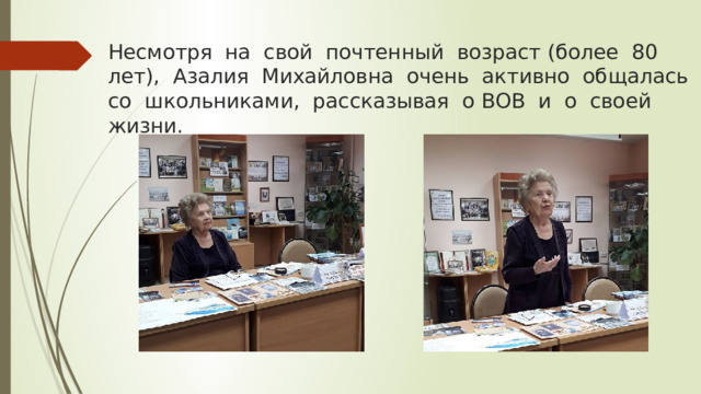 Несмотря на свой почтенный возраст (более 80 лет), Азалия Михайловна очень активно общалась со школьниками, рассказывая о ВОВ и о своей жизни. 