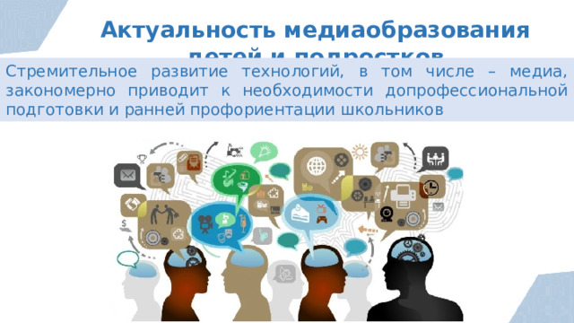 Актуальность медиаобразования детей и подростков Стремительное развитие технологий, в том числе – медиа, закономерно приводит к необходимости допрофессиональной подготовки и ранней профориентации школьников  