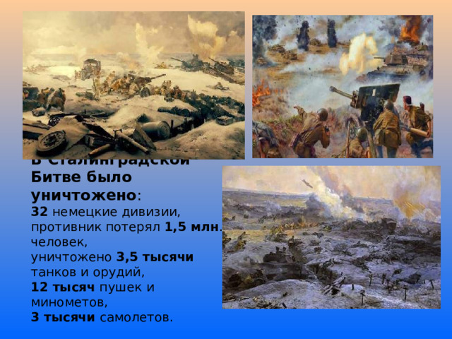 В Сталинградской Битве было уничтожено : 32 немецкие дивизии, противник потерял 1,5 млн . человек, уничтожено 3,5 тысячи танков и орудий, 12 тысяч пушек и минометов, 3 тысячи самолетов. 