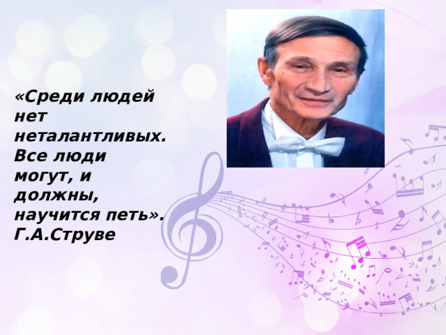 «Среди людей нет неталантливых. Все люди могут, и должны, научится петь». Г.А.Струве 