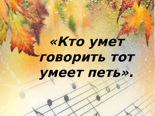 «Кто умет говорить тот умеет петь». 
