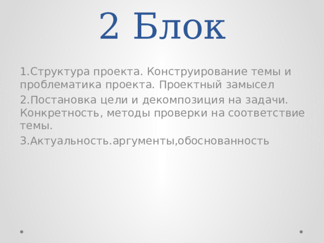 2 Блок 1.Структура проекта. Конструирование темы и проблематика проекта. Проектный замысел 2.Постановка цели и декомпозиция на задачи. Конкретность, методы проверки на соответствие темы. 3.Актуальность.аргументы,обоснованность 