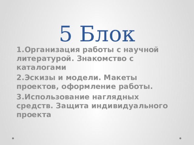 5 Блок 1.Организация работы с научной литературой. Знакомство с каталогами 2.Эскизы и модели. Макеты проектов, оформление работы. 3.Использование наглядных средств. Защита индивидуального проекта   