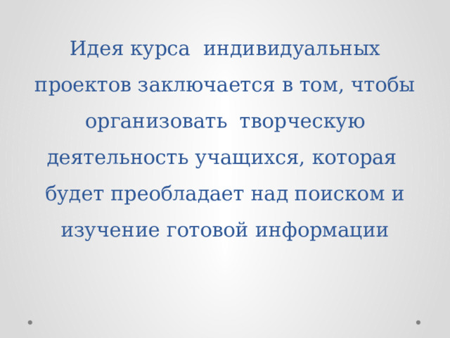 Идея курса индивидуальных проектов заключается в том, чтобы организовать творческую деятельность учащихся, которая будет преобладает над поиском и изучение готовой информации   