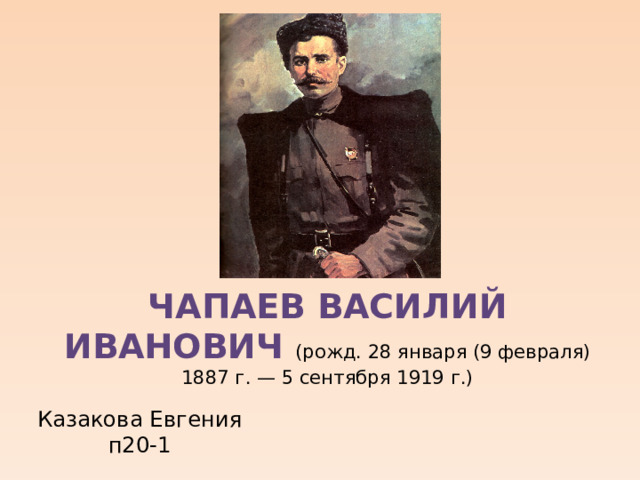 Чапаев Василий Иванович (рожд. 28 января (9 февраля) 1887 г. — 5 сентября 1919 г.) Казакова Евгения п20-1 