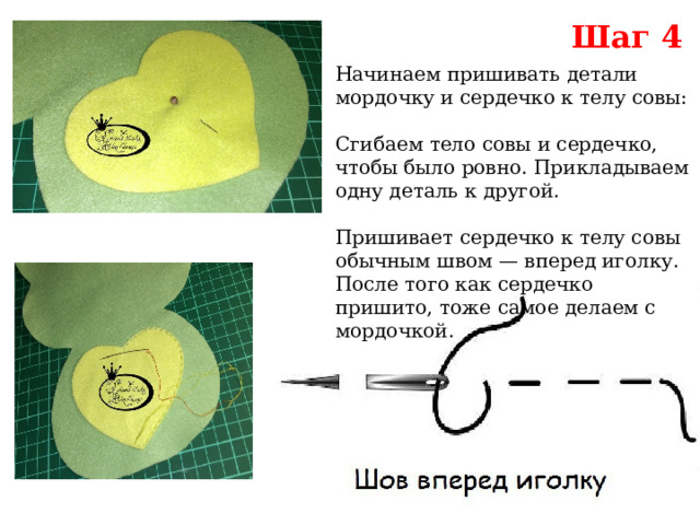 Шаг 4 Начинаем пришивать детали мордочку и сердечко к телу совы: Сгибаем тело совы и сердечко, чтобы было ровно. Прикладываем одну деталь к другой. Пришивает сердечко к телу совы обычным швом — вперед иголку. После того как сердечко пришито, тоже самое делаем с мордочкой. 
