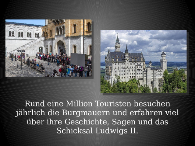 Rund eine Million Touristen besuchen jährlich die Burgmauern und erfahren viel über ihre Geschichte, Sagen und das Schicksal Ludwigs II. 