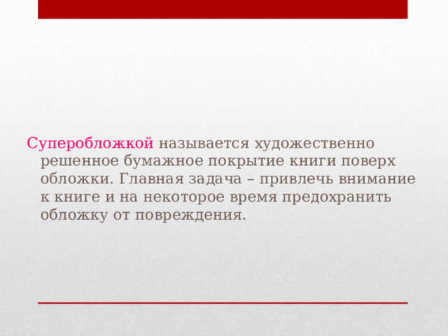 Суперобложкой называется художественно решенное бумажное покрытие книги поверх обложки. Главная задача – привлечь внимание к книге и на некоторое время предохранить обложку от повреждения. 