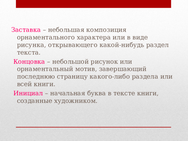 Заставка – небольшая композиция орнаментального характера или в виде рисунка, открывающего какой-нибудь раздел текста.  Концовка – небольшой рисунок или орнаментальный мотив, завершающий последнюю страницу какого-либо раздела или всей книги.  Инициал – начальная буква в тексте книги, созданные художником. 