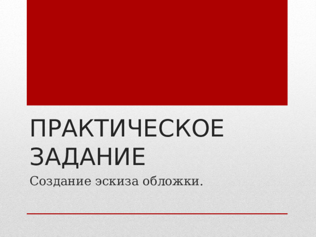 ПРАКТИЧЕСКОЕ ЗАДАНИЕ Создание эскиза обложки. 