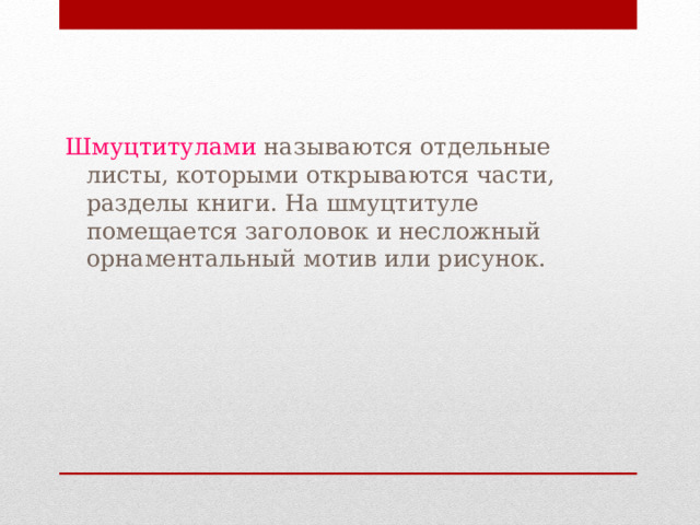 Шмуцтитулами называются отдельные листы, которыми открываются части, разделы книги. На шмуцтитуле помещается заголовок и несложный орнаментальный мотив или рисунок. 