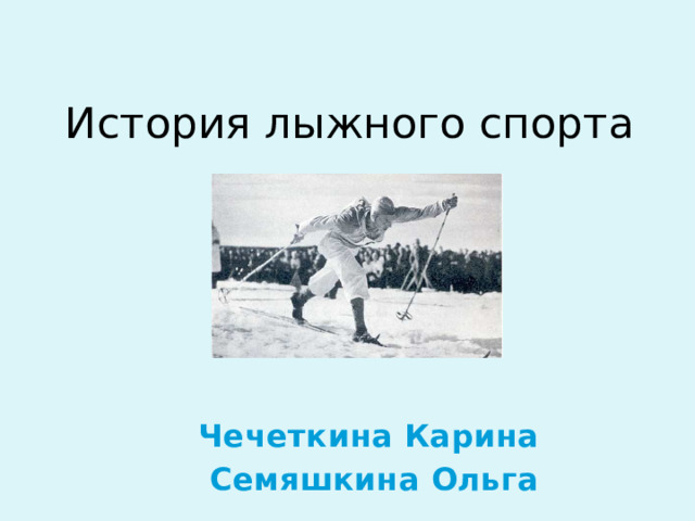 История лыжного спорта Чечеткина Карина Семяшкина Ольга 