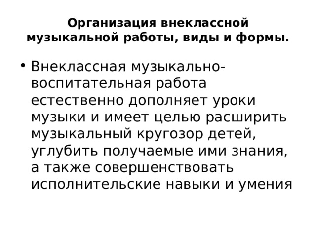 Организация внеклассной музыкальной работы, виды и формы. Внеклассная музыкально-воспитательная работа естественно дополняет уроки музыки и имеет целью расширить музыкальный кругозор детей, углубить получаемые ими знания, а также совершенствовать исполнительские навыки и умения 