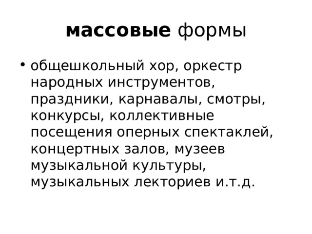 массовые формы общешкольный хор, оркестр народных инструментов, праздники, карнавалы, смотры, конкурсы, коллективные посещения оперных спектаклей, концертных залов, музеев музыкальной культуры, музыкальных лекториев и.т.д. 