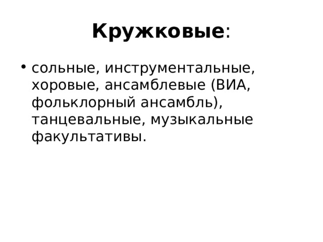 Кружковые : сольные, инструментальные, хоровые, ансамблевые (ВИА, фольклорный ансамбль), танцевальные, музыкальные факультативы. 