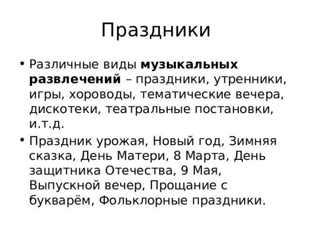 Праздники Различные виды музыкальных развлечений – праздники, утренники, игры, хороводы, тематические вечера, дискотеки, театральные постановки, и.т.д. Праздник урожая, Новый год, Зимняя сказка, День Матери, 8 Марта, День защитника Отечества, 9 Мая, Выпускной вечер, Прощание с букварём, Фольклорные праздники. 