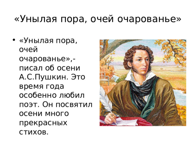 «Унылая пора, очей очарованье» «Унылая пора, очей очарованье»,- писал об осени А.С.Пушкин. Это время года особенно любил поэт. Он посвятил осени много прекрасных стихов. 