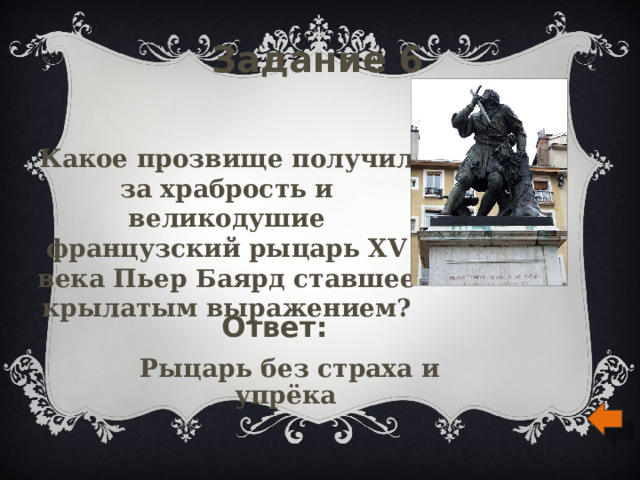 Задание 6 Какое прозвище получил за храбрость и великодушие французский рыцарь XV века Пьер Баярд ставшее крылатым выражением? Ответ: Рыцарь без страха и упрёка 