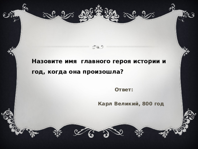 Назовите имя главного героя истории и год, когда она произошла? Ответ: Карл Великий, 800 год 