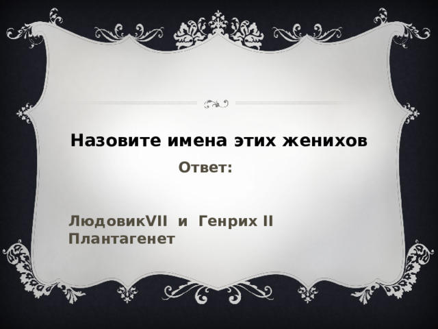 Назовите имена этих женихов Ответ: ЛюдовикVII и Генрих II Плантагенет 