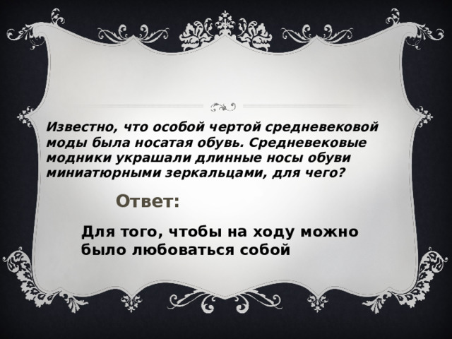 Известно, что особой чертой средневековой моды была носатая обувь. Средневековые модники украшали длинные носы обуви миниатюрными зеркальцами, для чего?  Ответ: Для того, чтобы на ходу можно было любоваться собой 