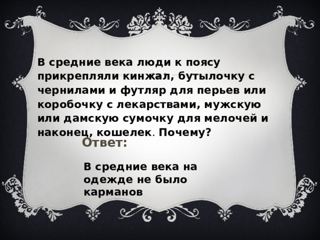 В средние века люди к поясу прикрепляли кинжал, бутылочку с чернилами и футляр для перьев или коробочку с лекарствами, мужскую или дамскую сумочку для мелочей и наконец, кошелек . Почему? Ответ: В средние века на одежде не было карманов 