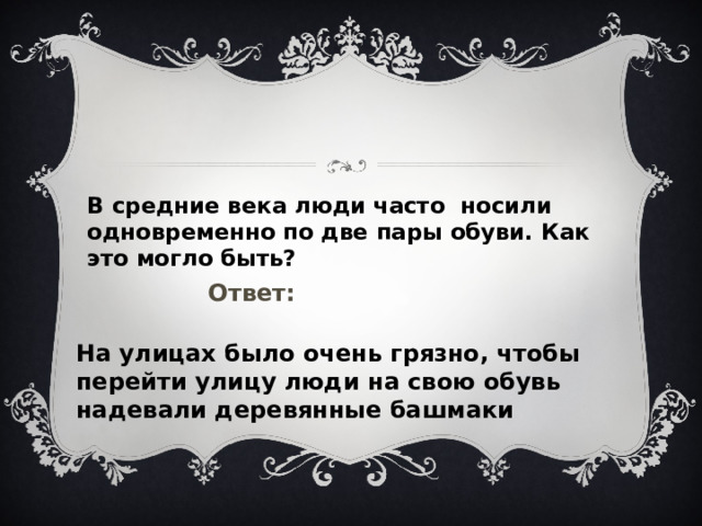 В средние века люди часто носили одновременно по две пары обуви. Как это могло быть? Ответ: На улицах было очень грязно, чтобы перейти улицу люди на свою обувь надевали деревянные башмаки  