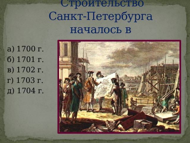  Строительство  Санкт-Петербурга началось в а) 1700 г. б) 1701 г. в) 1702 г. г) 1703 г. д) 1704 г. 