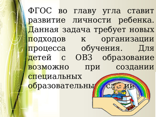 ФГОС во главу угла ставит развитие личности ребенка. Данная задача требует новых подходов к организации процесса обучения. Для детей с ОВЗ образование возможно при создании специальных образовательных условий. 