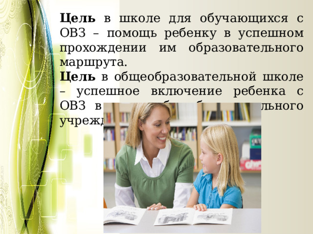 Цель в школе для обучающихся с ОВЗ – помощь ребенку в успешном прохождении им образовательного маршрута. Цель в общеобразовательной школе – успешное включение ребенка с ОВЗ в среду общеобразовательного учреждения.   