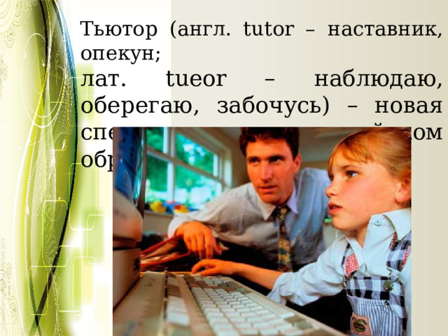 Тьютор (англ. tutor – наставник, опекун; лат. tueor – наблюдаю, оберегаю, забочусь) – новая специальность в российском образовании. 