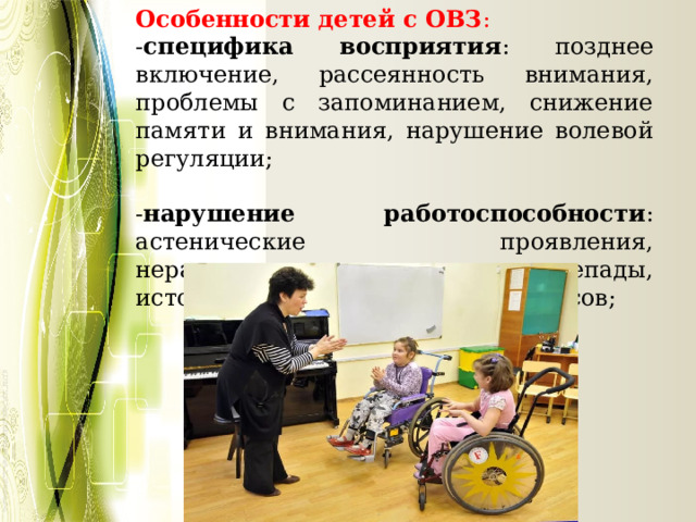 Особенности детей с ОВЗ : - специфика восприятия : позднее включение, рассеянность внимания, проблемы с запоминанием, снижение памяти и внимания, нарушение волевой регуляции; - нарушение работоспособности : астенические проявления, неравномерность, перепады, истощаемость психических процессов; 