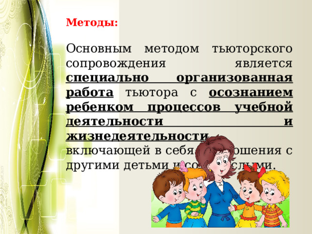 Методы:  Основным методом тьюторского сопровождения является специально организованная работа тьютора с осознанием ребенком процессов учебной деятельности и жизнедеятельности , включающей в себя и отношения с другими детьми и со взрослыми. 