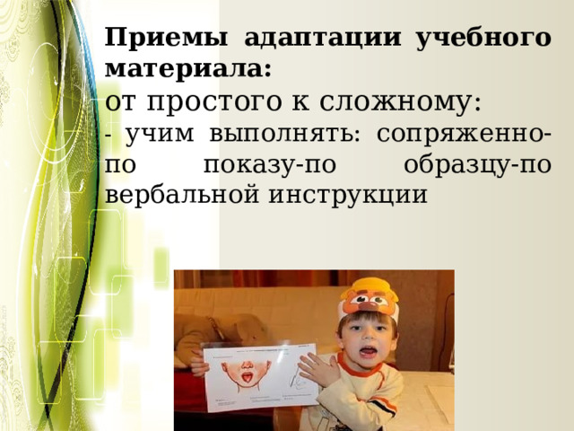 Приемы адаптации учебного материала: от простого к сложному: - учим выполнять: сопряженно-по показу-по образцу-по вербальной инструкции 