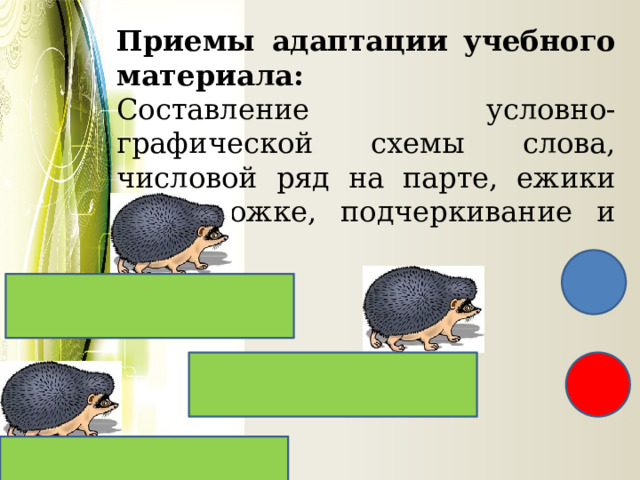 Приемы адаптации учебного материала: Составление условно-графической схемы слова, числовой ряд на парте, ежики на дорожке, подчеркивание и др.  