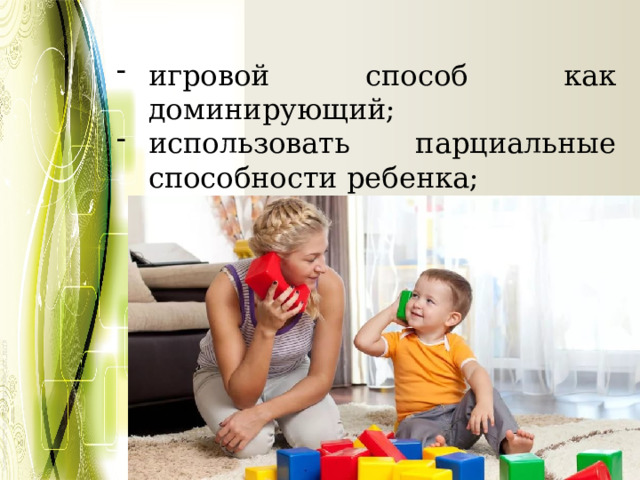 игровой способ как доминирующий; использовать парциальные способности ребенка; 