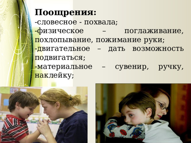 Поощрения: -словесное - похвала; -физическое – поглаживание, похлопывание, пожимание руки; -двигательное – дать возможность подвигаться; -материальное – сувенир, ручку, наклейку; 